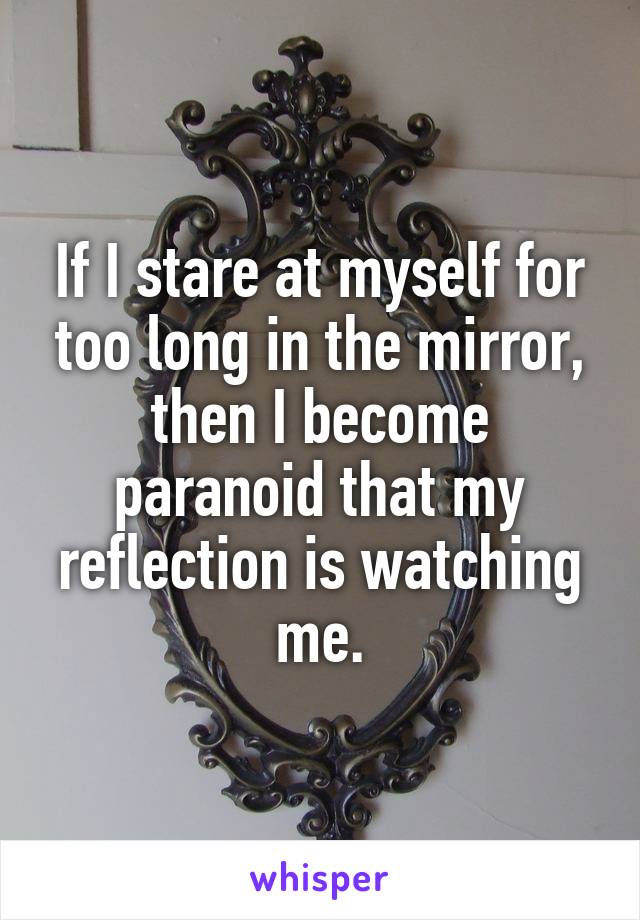 If I stare at myself for too long in the mirror, then I become paranoid that my reflection is watching me.