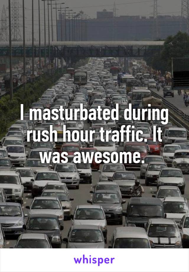 I masturbated during rush hour traffic. It was awesome. 