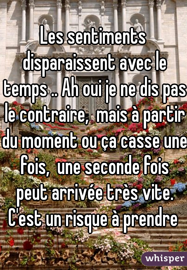 Les sentiments disparaissent avec le temps .. Ah oui je ne dis pas le contraire,  mais à partir du moment ou ça casse une fois,  une seconde fois peut arrivée très vite. C'est un risque à prendre 