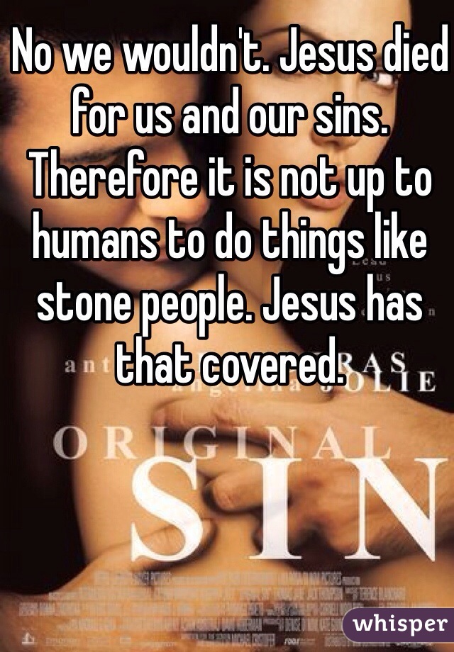 No we wouldn't. Jesus died for us and our sins. Therefore it is not up to humans to do things like stone people. Jesus has that covered. 