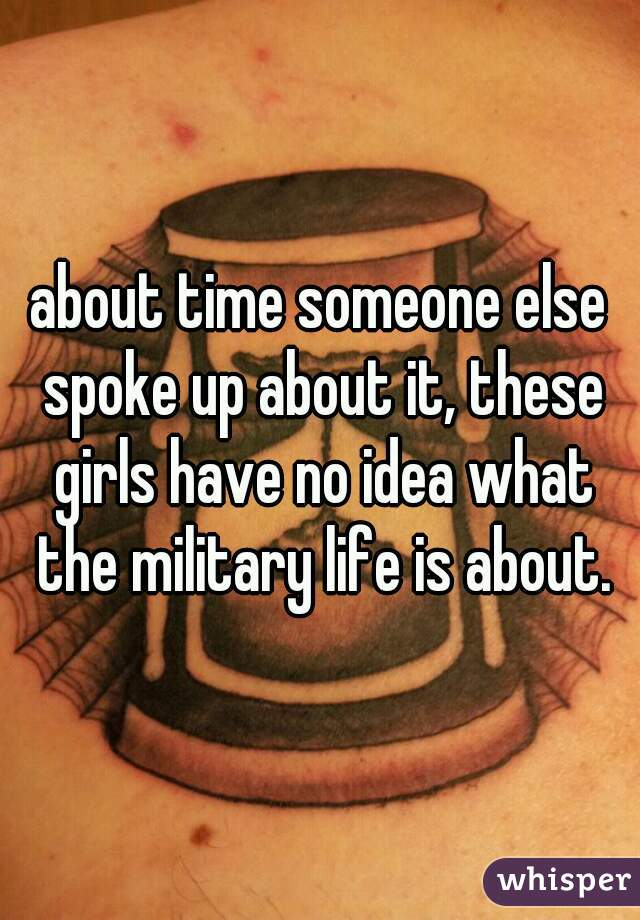 about time someone else spoke up about it, these girls have no idea what the military life is about.