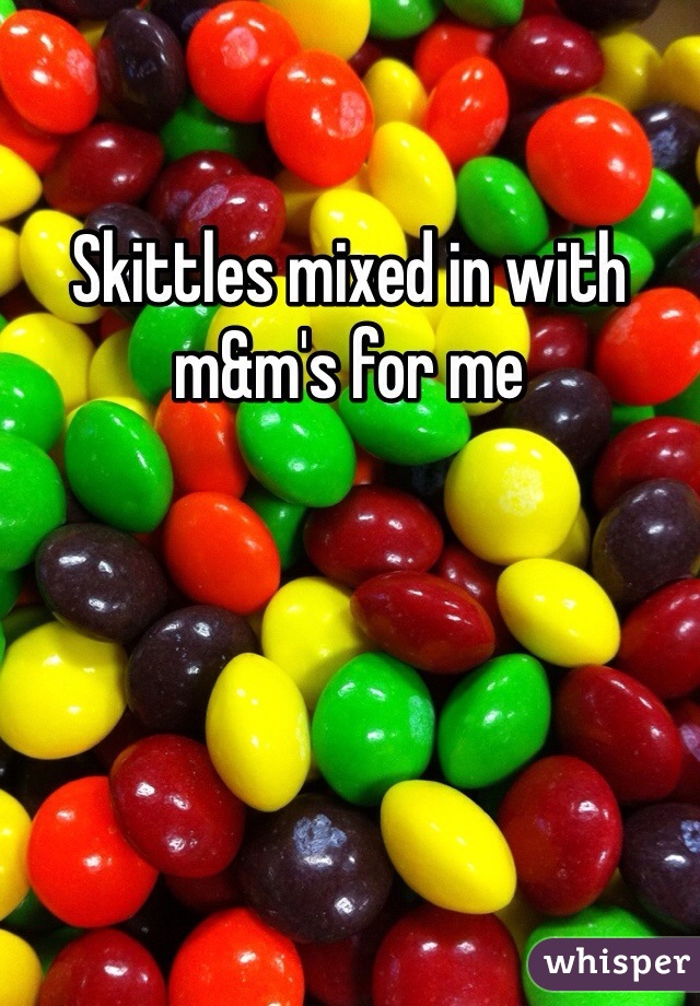 Skittles mixed in with m&m's for me