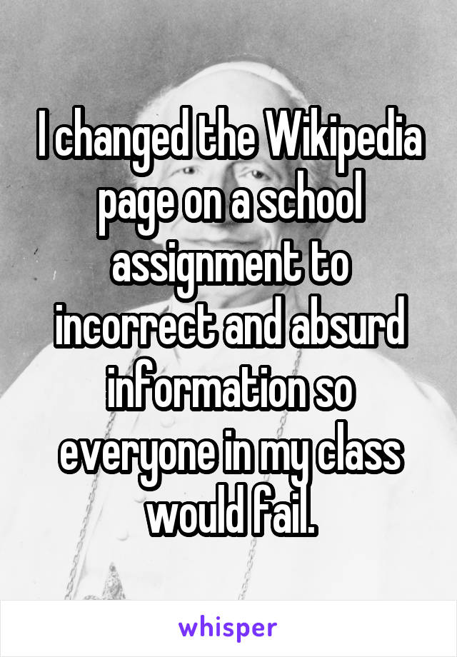 I changed the Wikipedia page on a school assignment to incorrect and absurd information so everyone in my class would fail.