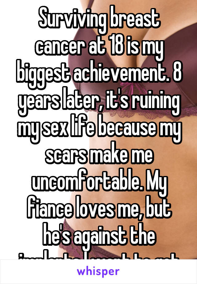 Surviving breast cancer at 18 is my biggest achievement. 8 years later, it's ruining my sex life because my scars make me uncomfortable. My fiance loves me, but he's against the implants I want to get