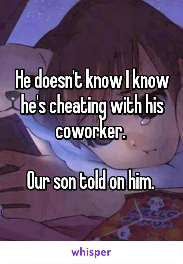 He doesn't know I know he's cheating with his coworker. 

Our son told on him. 