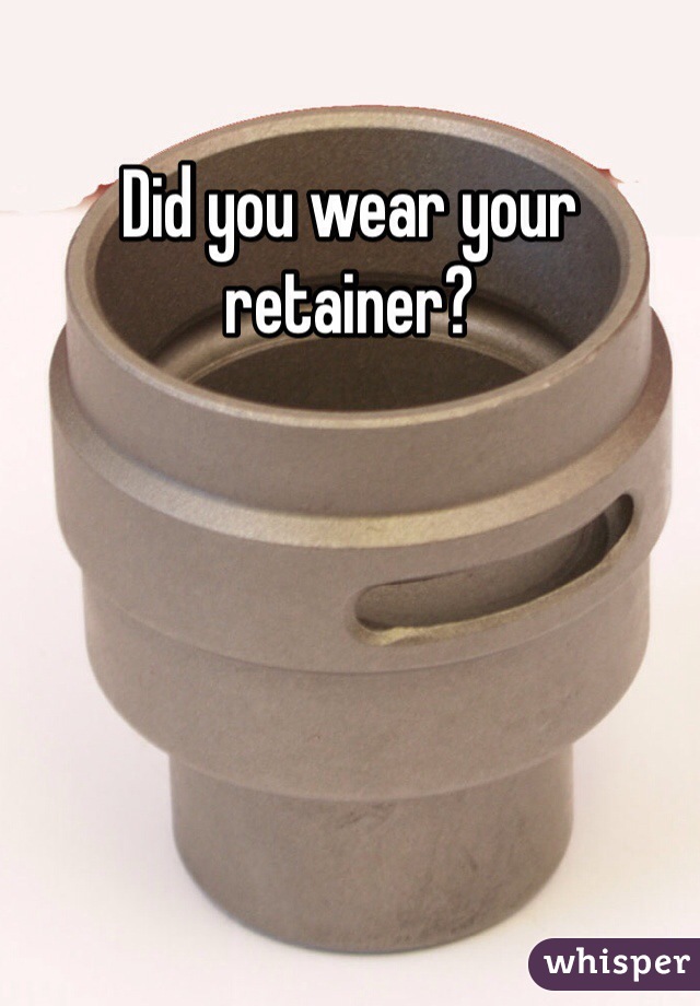 Did you wear your retainer?