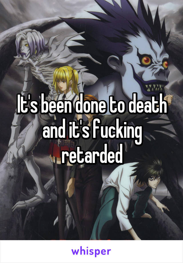 It's been done to death and it's fucking retarded