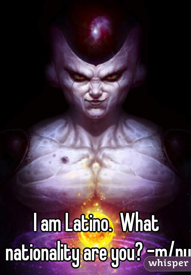 I am Latino.  What nationality are you? -m/nyc