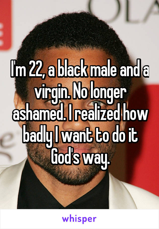 I'm 22, a black male and a virgin. No longer ashamed. I realized how badly I want to do it God's way.