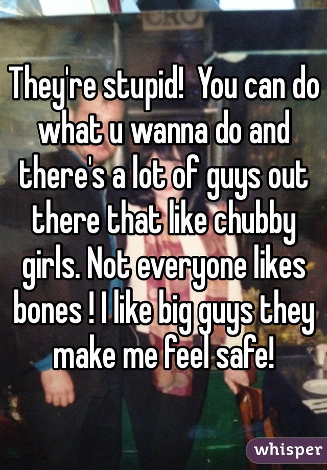 They're stupid!  You can do what u wanna do and there's a lot of guys out there that like chubby girls. Not everyone likes bones ! I like big guys they make me feel safe!