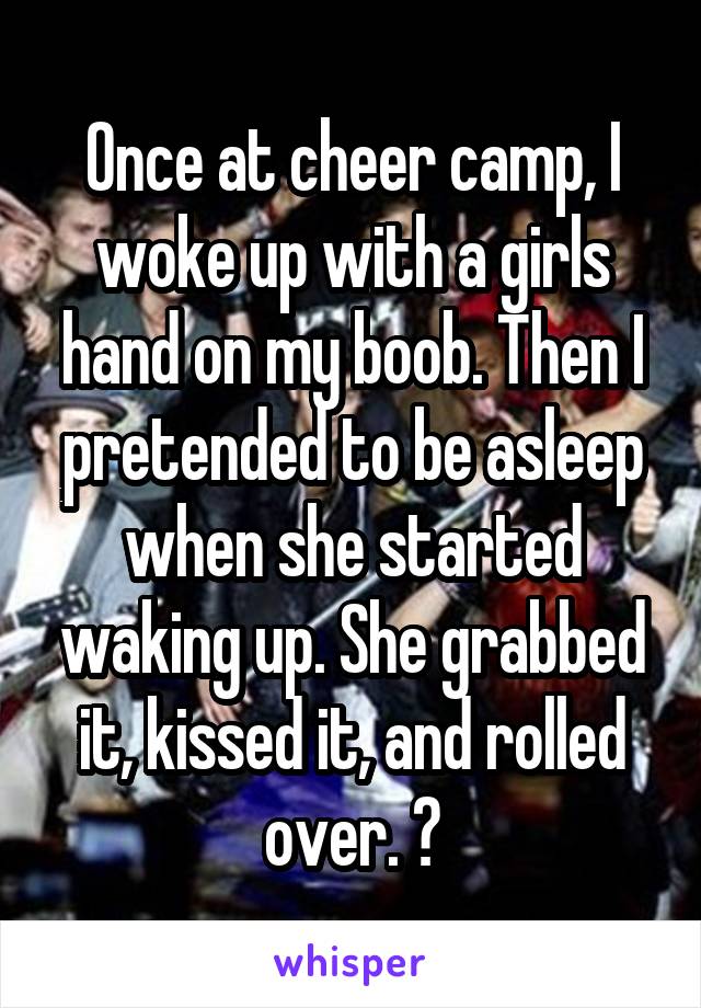 Once at cheer camp, I woke up with a girls hand on my boob. Then I pretended to be asleep when she started waking up. She grabbed it, kissed it, and rolled over. 😳