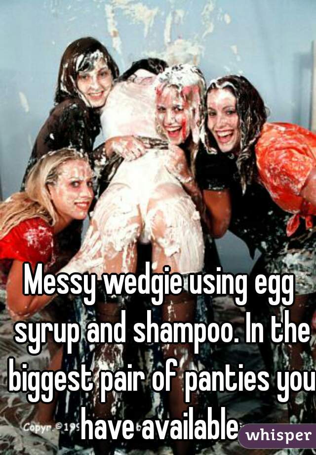 Messy wedgie using egg syrup and shampoo. In the biggest pair of panties you have available.