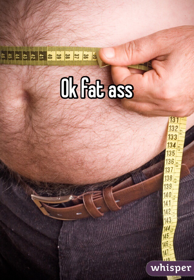 Ok fat ass