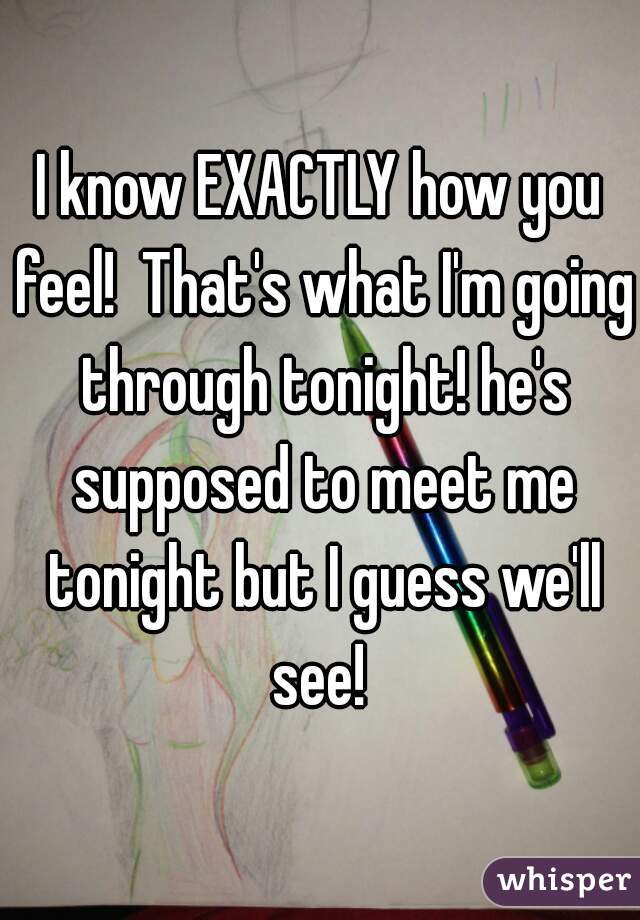 I know EXACTLY how you feel!  That's what I'm going through tonight! he's supposed to meet me tonight but I guess we'll see! 