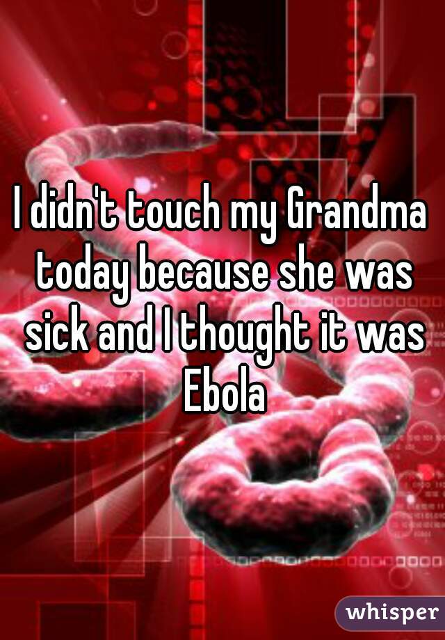 I didn't touch my Grandma today because she was sick and I thought it was Ebola