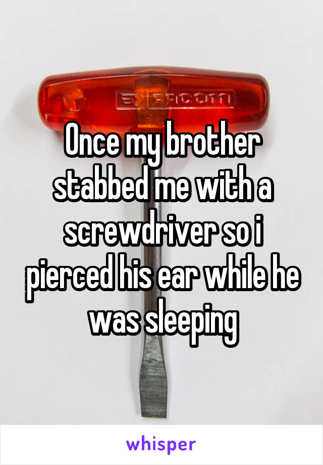 Once my brother stabbed me with a screwdriver so i pierced his ear while he was sleeping