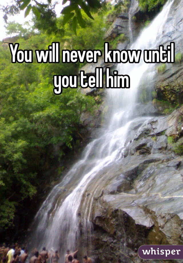 You will never know until you tell him 