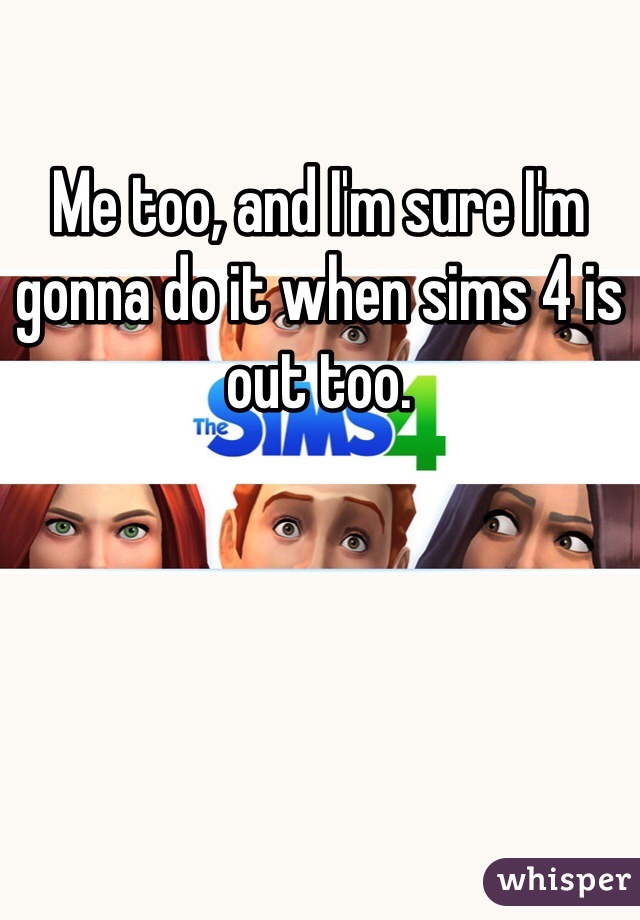 Me too, and I'm sure I'm gonna do it when sims 4 is out too.