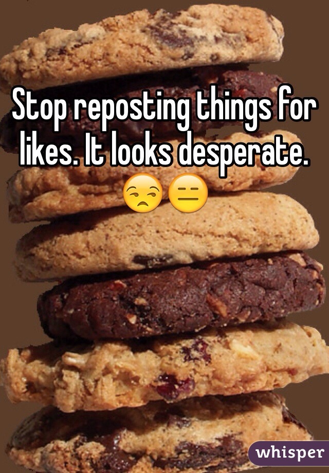 Stop reposting things for likes. It looks desperate.😒😑