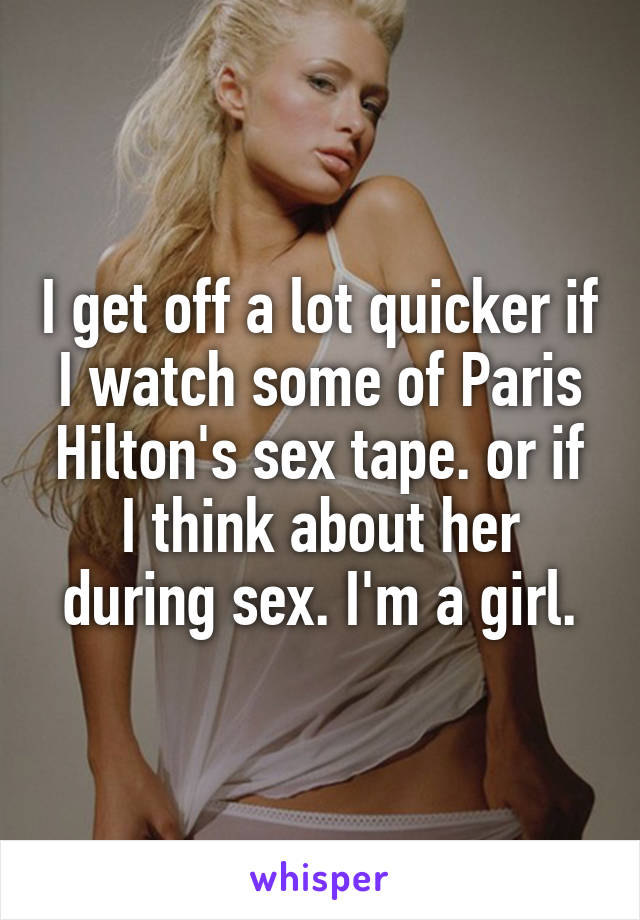 I get off a lot quicker if I watch some of Paris Hilton's sex tape. or if I think about her during sex. I'm a girl.