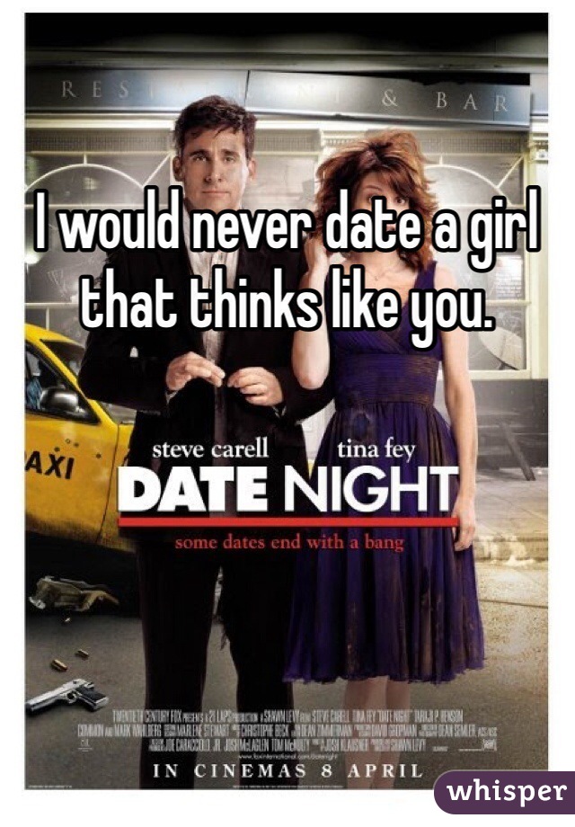 I would never date a girl that thinks like you. 