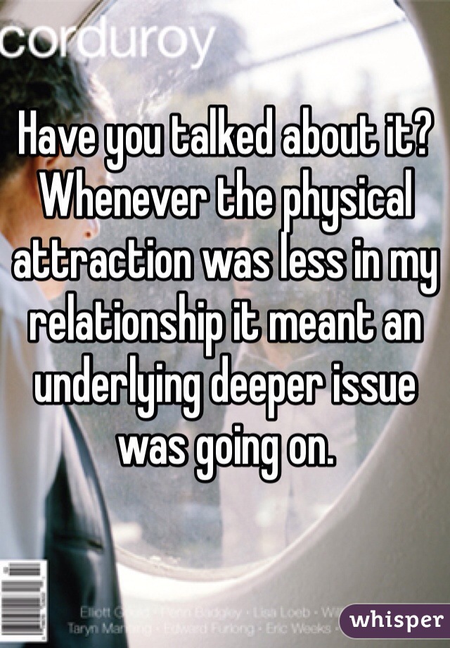 Have you talked about it? Whenever the physical attraction was less in my relationship it meant an underlying deeper issue was going on. 
