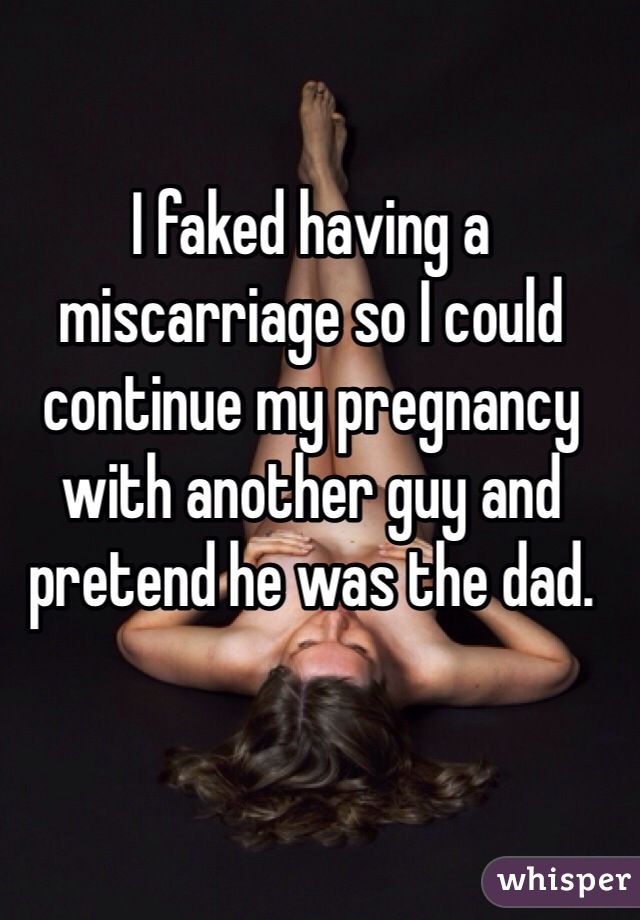 I faked having a miscarriage so I could continue my pregnancy with another guy and pretend he was the dad.