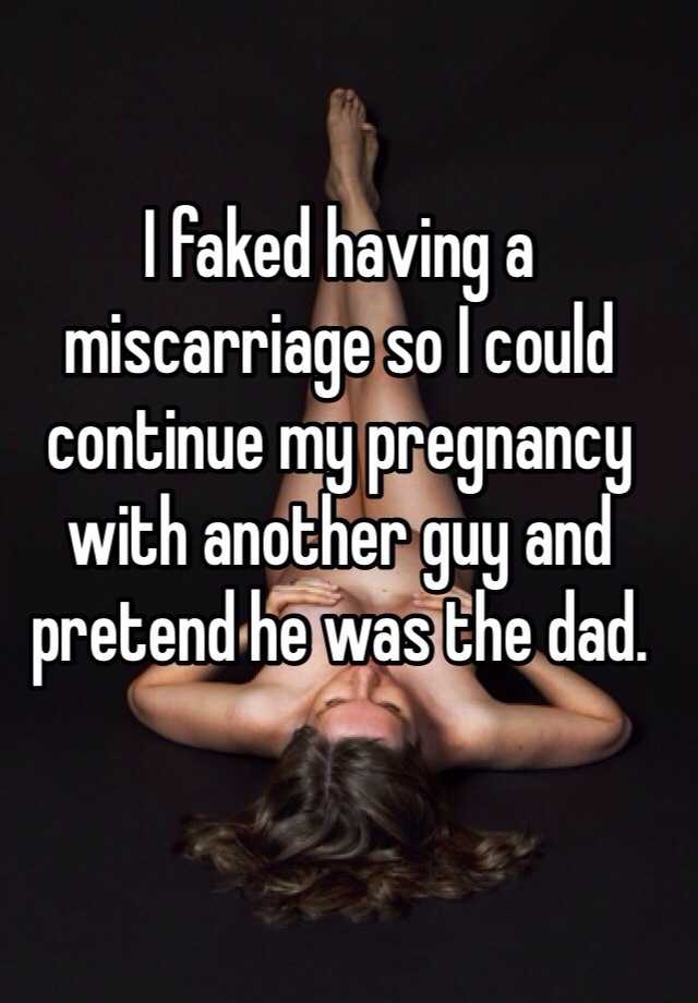 I faked having a miscarriage so I could continue my pregnancy with another guy and pretend he was the dad.