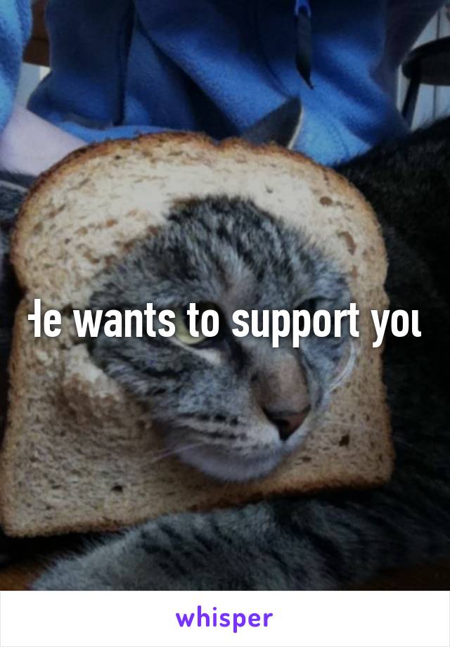 He wants to support you