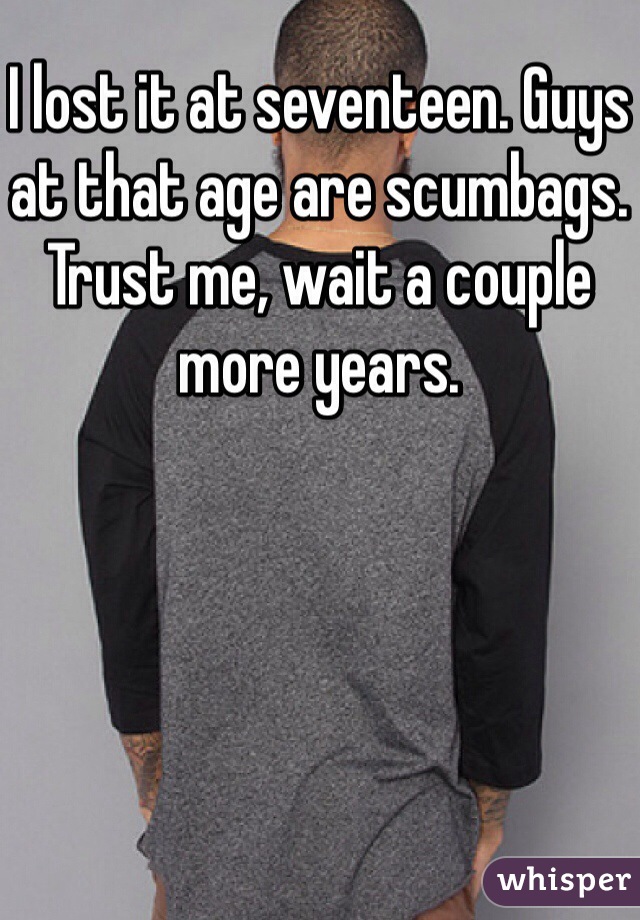 I lost it at seventeen. Guys at that age are scumbags. Trust me, wait a couple more years. 