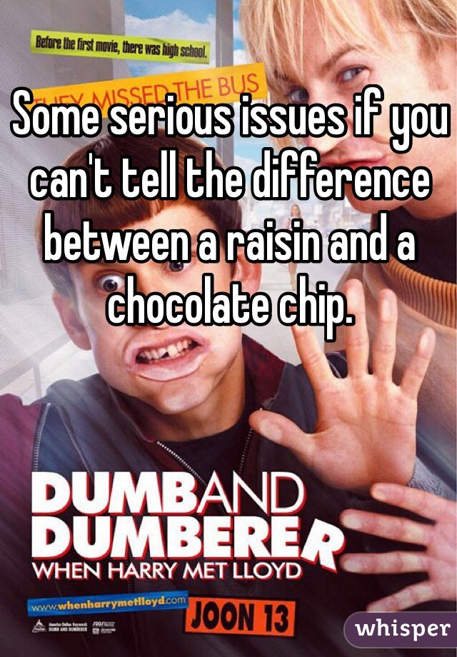 Some serious issues if you can't tell the difference between a raisin and a chocolate chip. 