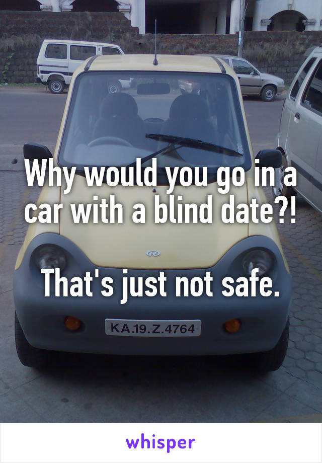 Why would you go in a car with a blind date?!

That's just not safe.