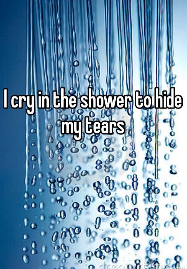 I cry in the shower to hide my tears