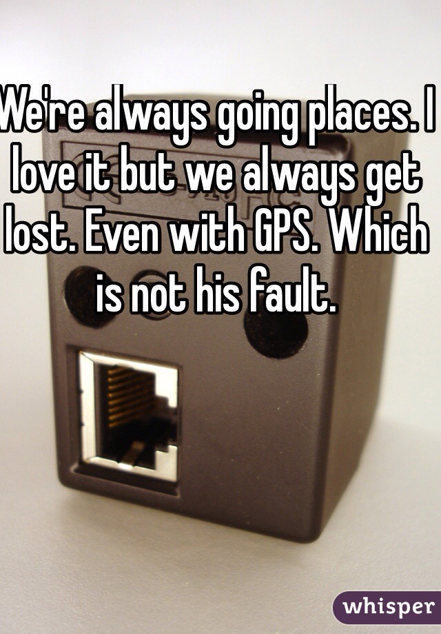 We're always going places. I love it but we always get lost. Even with GPS. Which is not his fault.