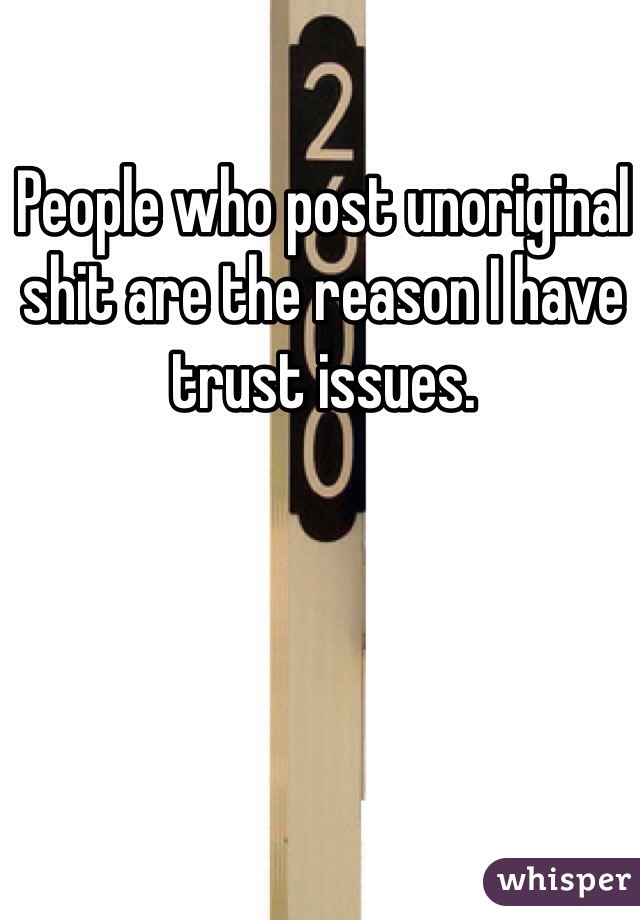 People who post unoriginal shit are the reason I have trust issues.