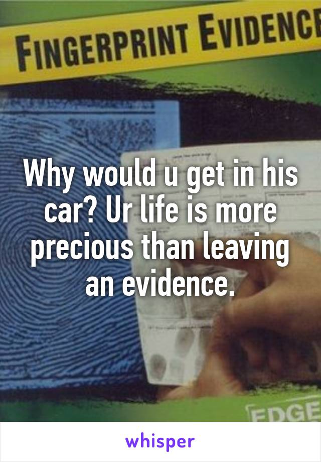 Why would u get in his car? Ur life is more precious than leaving an evidence.