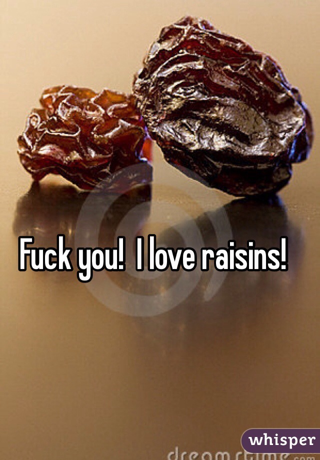 Fuck you!  I love raisins!