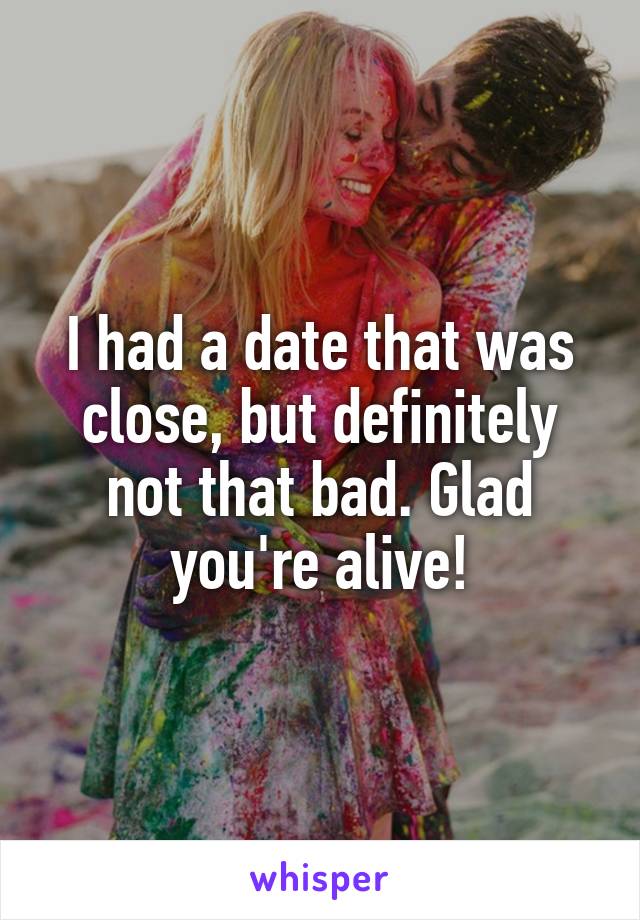 I had a date that was close, but definitely not that bad. Glad you're alive!