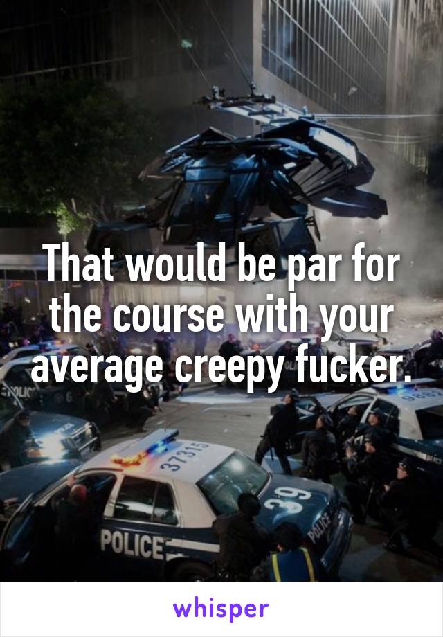 That would be par for the course with your average creepy fucker.