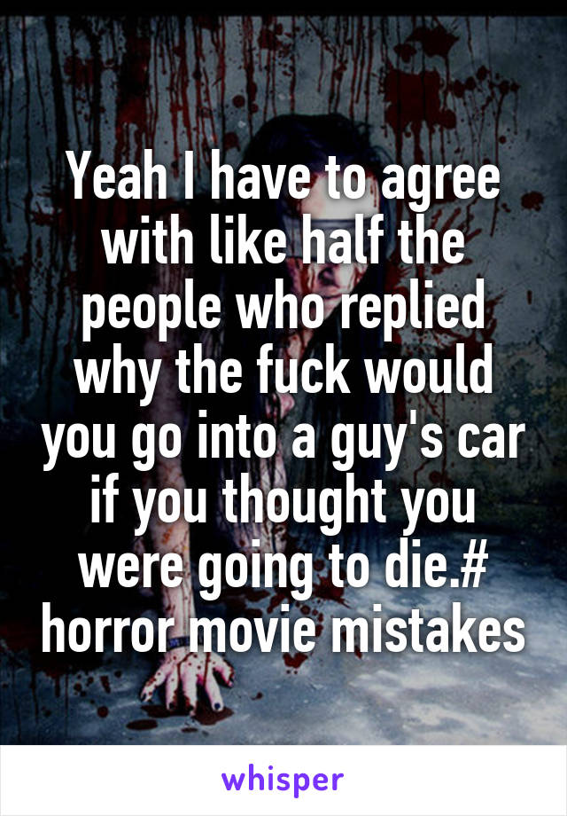 Yeah I have to agree with like half the people who replied why the fuck would you go into a guy's car if you thought you were going to die.# horror movie mistakes