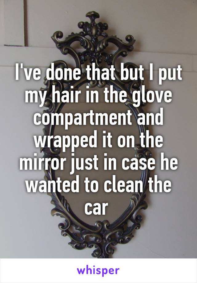 I've done that but I put my hair in the glove compartment and wrapped it on the mirror just in case he wanted to clean the car 