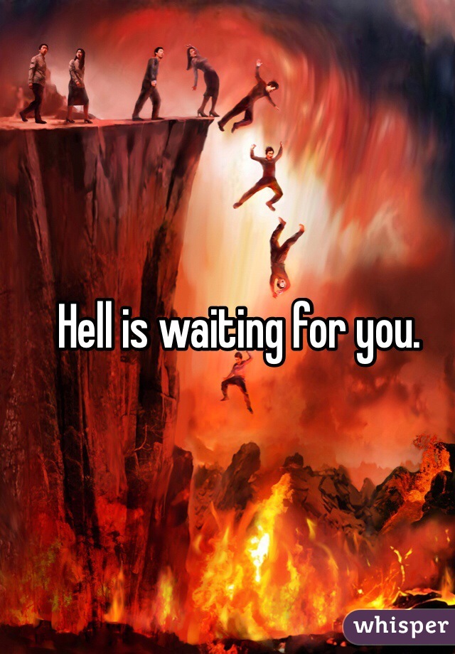 Hell is waiting for you.