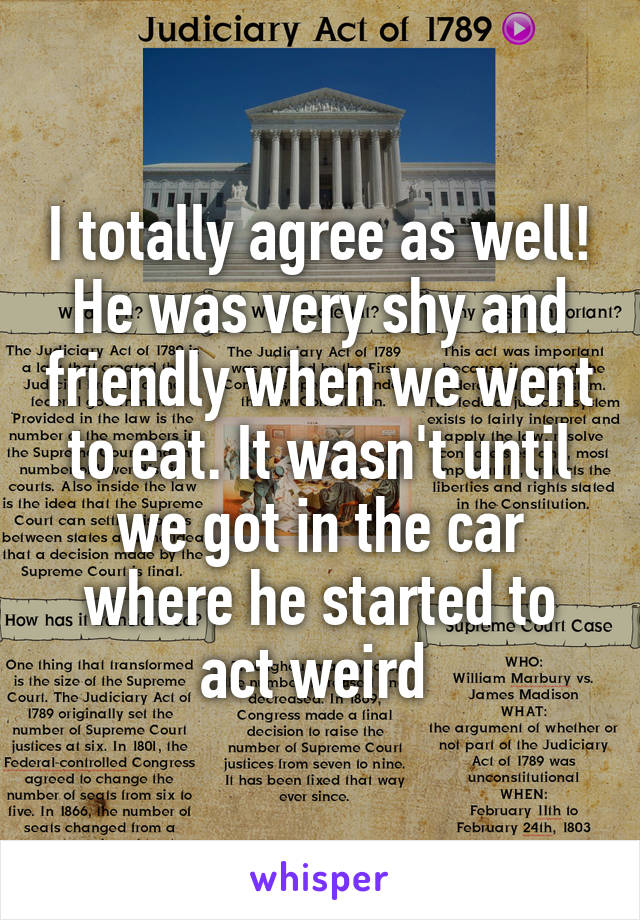 I totally agree as well! He was very shy and friendly when we went to eat. It wasn't until we got in the car where he started to act weird 