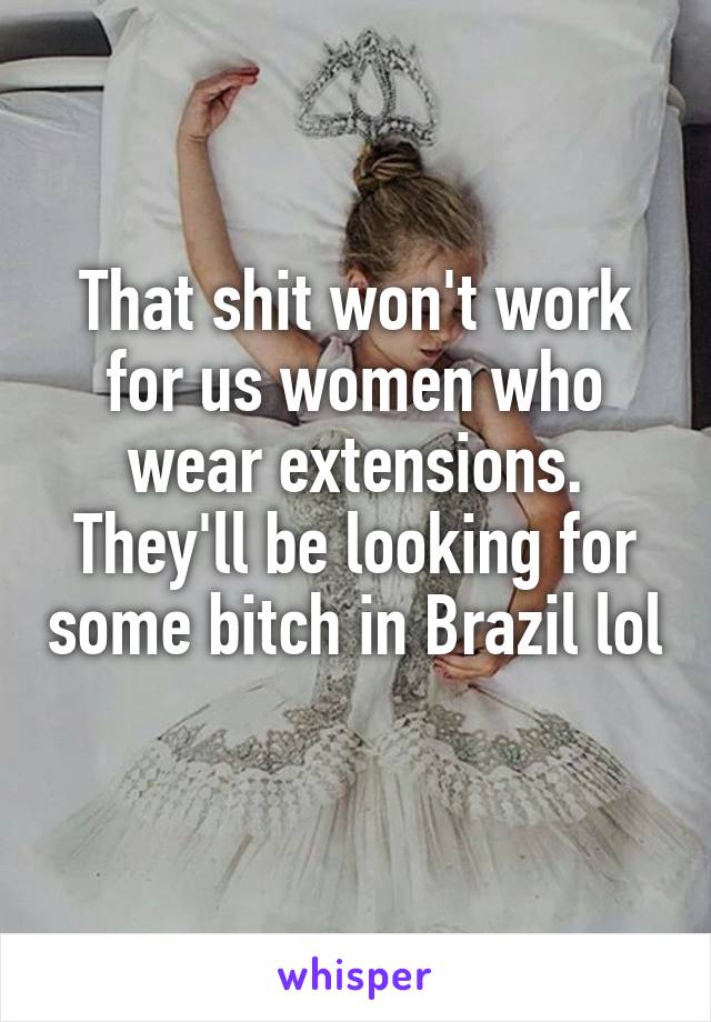 That shit won't work for us women who wear extensions. They'll be looking for some bitch in Brazil lol 