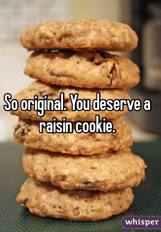 So original. You deserve a raisin cookie.