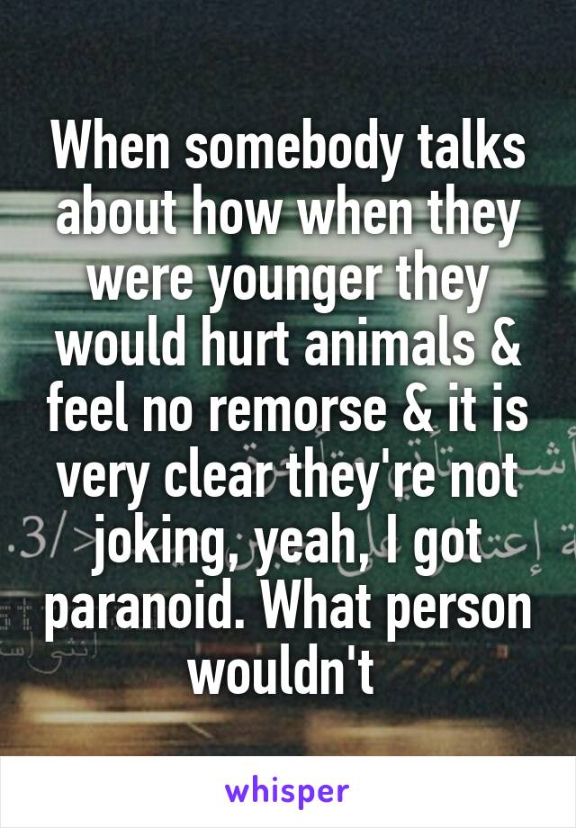 When somebody talks about how when they were younger they would hurt animals & feel no remorse & it is very clear they're not joking, yeah, I got paranoid. What person wouldn't 