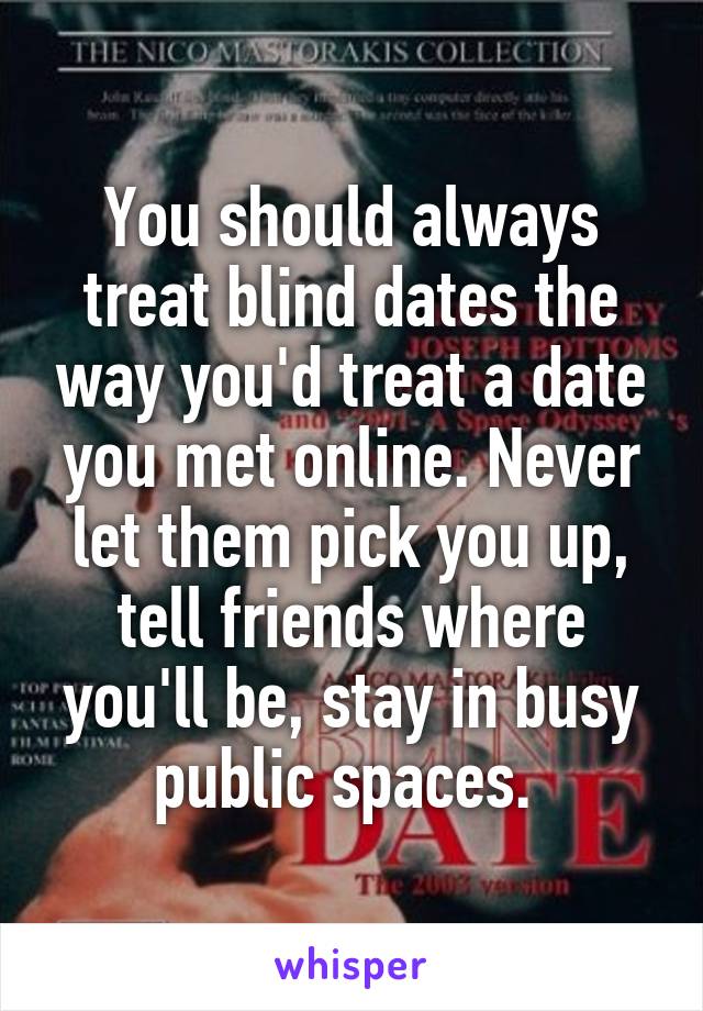 You should always treat blind dates the way you'd treat a date you met online. Never let them pick you up, tell friends where you'll be, stay in busy public spaces. 