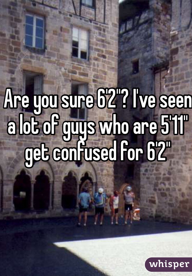 Are you sure 6'2"? I've seen a lot of guys who are 5'11" get confused for 6'2"