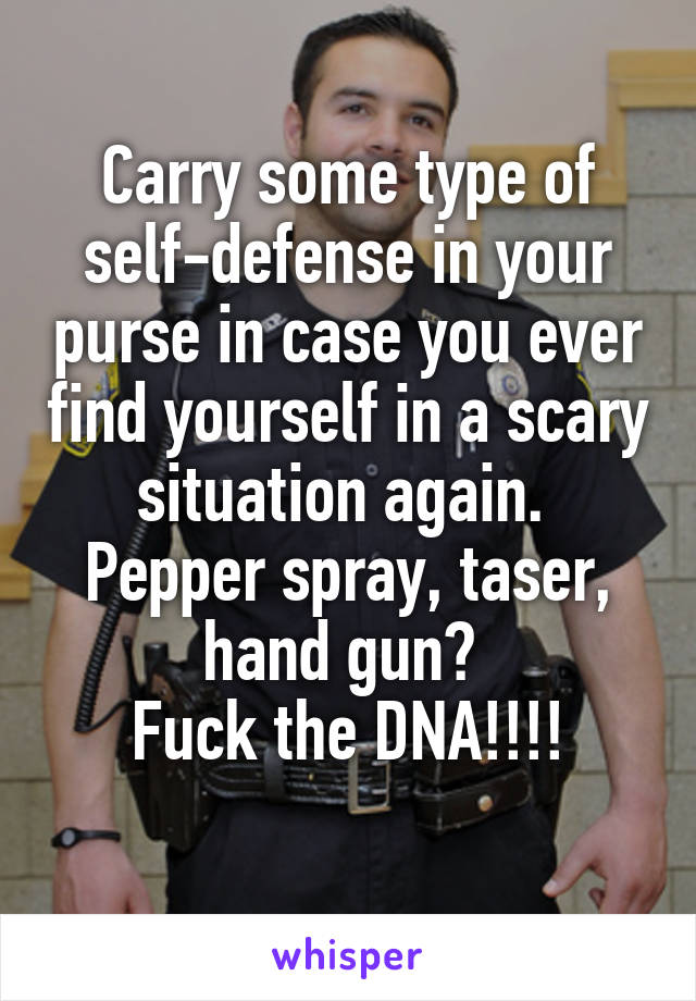 Carry some type of self-defense in your purse in case you ever find yourself in a scary situation again. 
Pepper spray, taser, hand gun? 
Fuck the DNA!!!!
