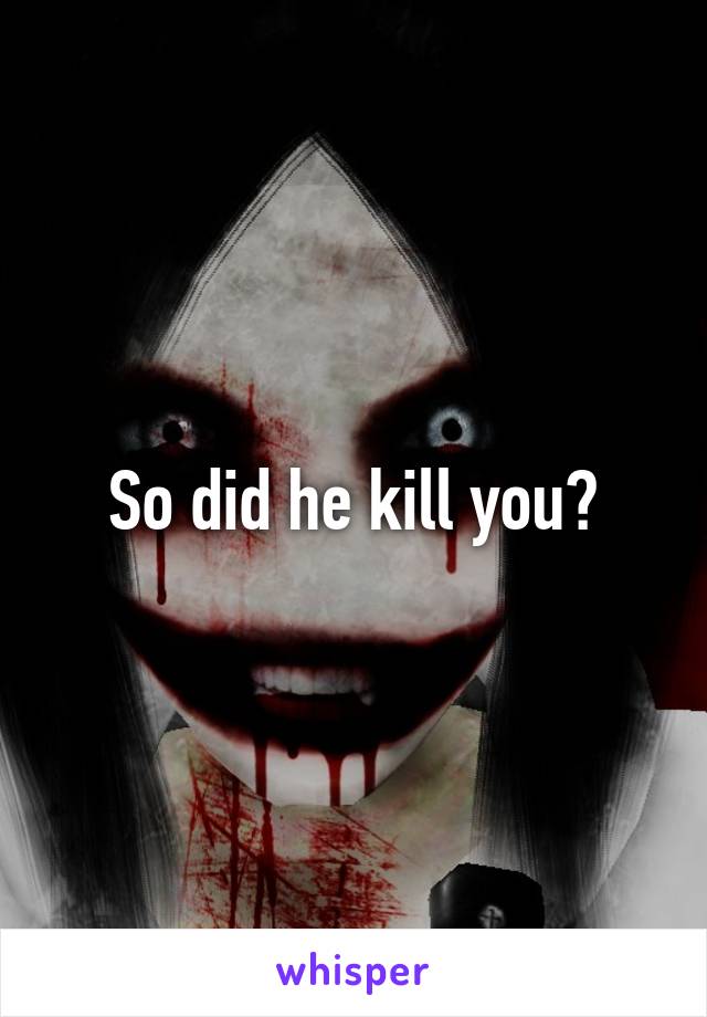 So did he kill you?